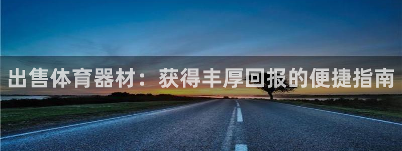 耀世娱乐注册入口在哪：出售体育器材：获得丰厚回报的便