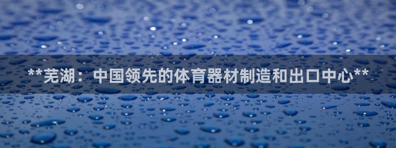 耀世娱乐注册账号：**芜湖：中国领先的体育器材制造和