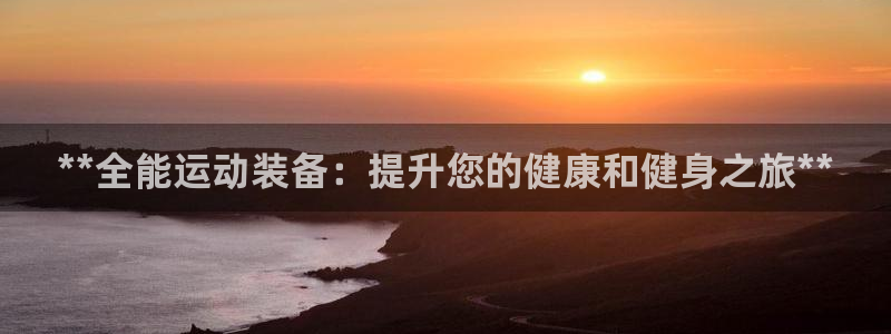 耀世娱乐联 411O31 娱乐：**全能运动装备：提