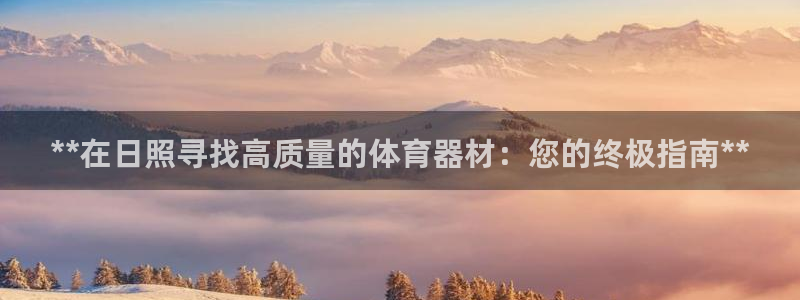 耀世娱乐安全吗：**在日照寻找高质量的体育器材：您的