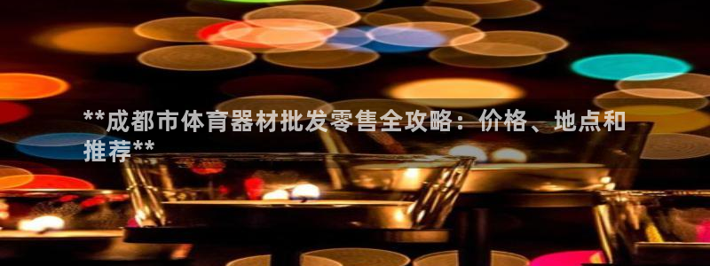 耀世集团董事长儿子：**成都市体育器材批发零售全攻略
