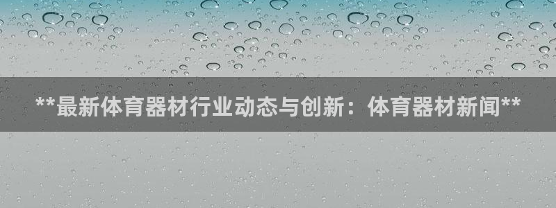 耀世娱乐腾讯分分彩：**最新体育器材行业动态与创新：