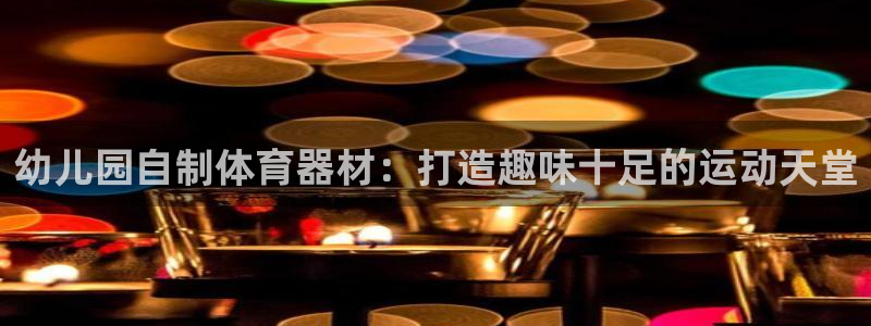 耀世集团是干嘛的企业啊知乎：幼儿园自制体育器材：打造