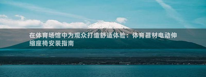 耀世娱乐提现失败怎么回事：在体育场馆中为观众打造舒适