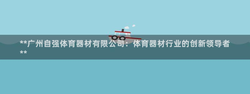 耀世平台总代理在哪：**广州自强体育器材有限公司：体