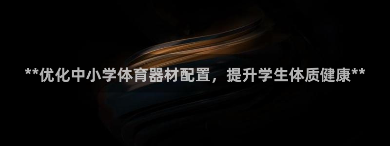 耀世娱乐注册账号：**优化中小学体育器材配置，提升学