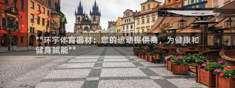 耀世娱乐平台注册地址在哪里看：**环宇体育器材：您的