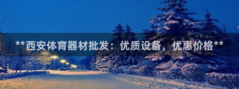 耀世集团视频直播在哪看：**西安体育器材批发：优质设