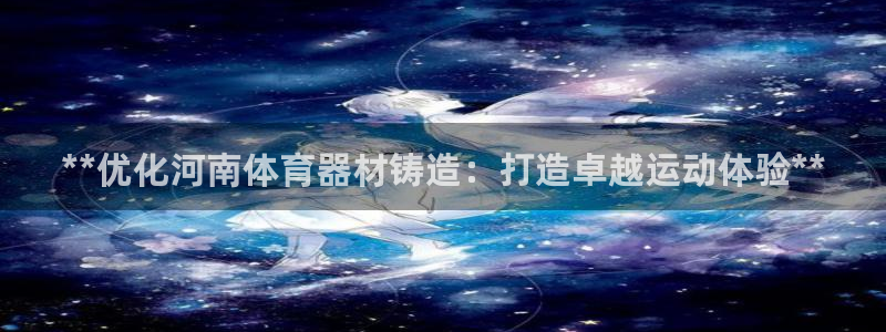 耀世歌曲：**优化河南体育器材铸造：打造卓越运动体验