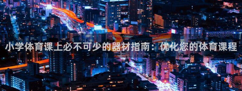 耀世娱乐官网网站入口：小学体育课上必不可少的器材指南