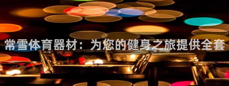 耀世娱乐是正规还是仿真：常雪体育器材：为您的健身之旅