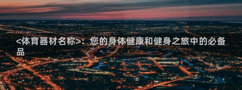 耀世国际平台正规吗可信吗：<体育器材名称>：您的身体