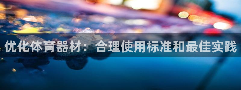耀世国际平台正规吗安全吗可信吗：优化体育器材：合理使