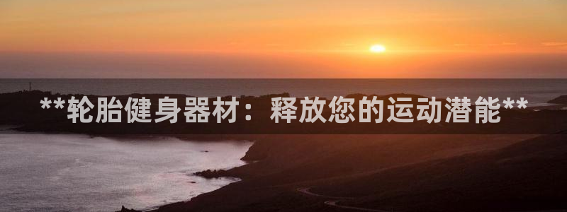 耀世娱乐是玛雅旗下的吗是真的吗：**轮胎健身器材：释