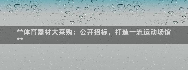 耀世集团董事长简介：**体育器材大采购：公开招标，打