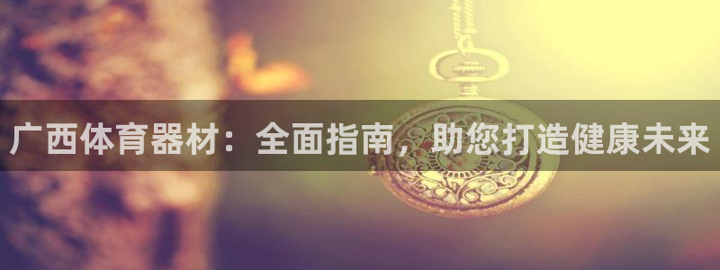 耀世平台注册开户要求：广西体育器材：全面指南，助您打