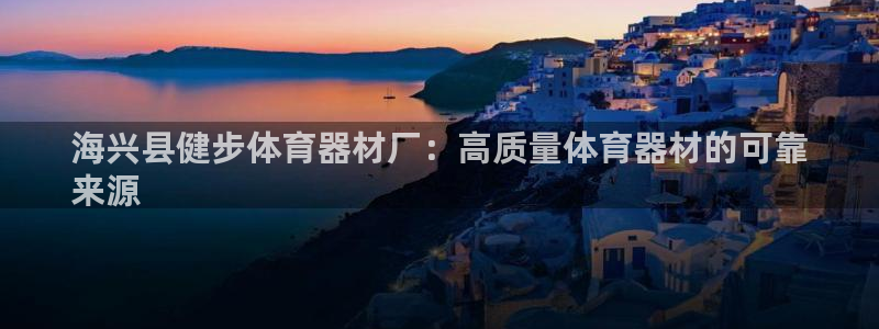 耀世娱乐如何登录平台号：海兴县健步体育器材厂：高质量