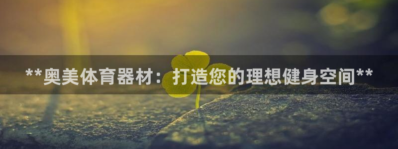 耀世娱乐注册官网：**奥美体育器材：打造您的理想健身