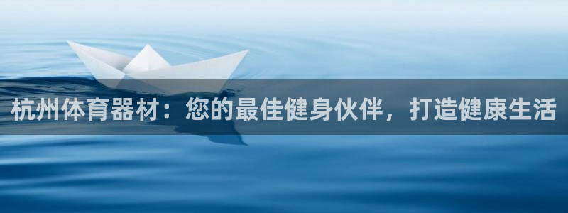 耀世平台有很多登录地址怎么回事：杭州体育器材：您的最