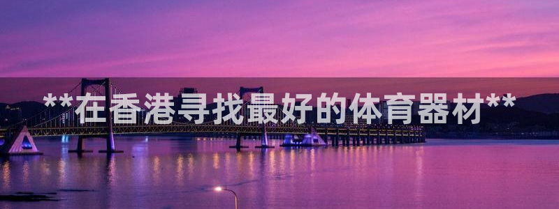 耀世平台登录地址：**在香港寻找最好的体育器材**