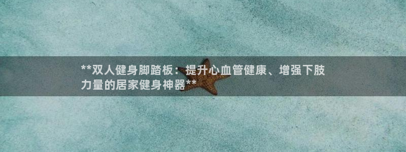 耀世娱乐平台官网登录入口手机版：**双人健身脚踏板：提升心血
