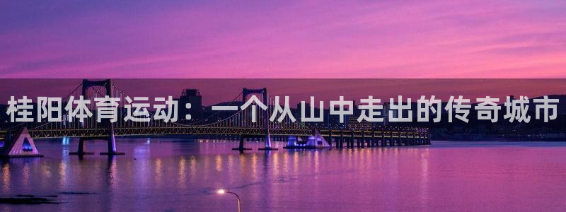 耀世平台精选 58534I 耀世：桂阳体育运动：一个从山中走