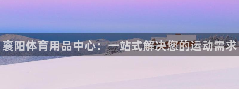 耀世平台注册登录：襄阳体育用品中心：一站式解决您的运