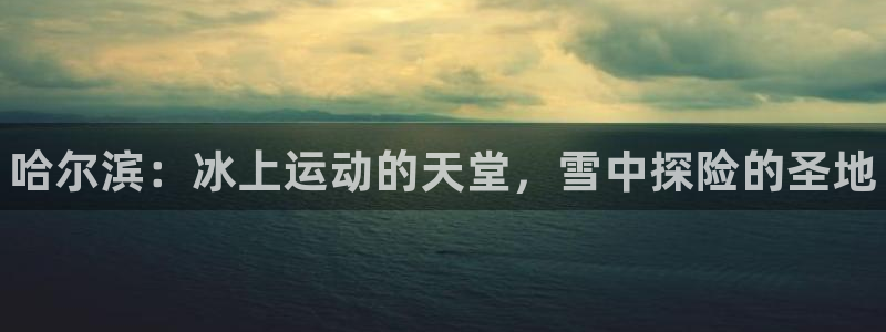 耀世盛启什么意思：哈尔滨：冰上运动的天堂，雪中探险的